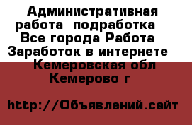Административная работа (подработка) - Все города Работа » Заработок в интернете   . Кемеровская обл.,Кемерово г.